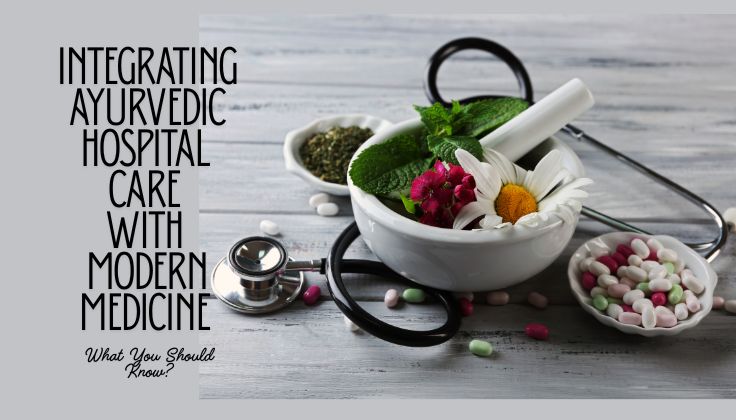 Integrating Ayurvedic Hospital Care with Modern Medicine: What You Should Know